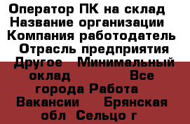 Оператор ПК на склад › Название организации ­ Компания-работодатель › Отрасль предприятия ­ Другое › Минимальный оклад ­ 28 000 - Все города Работа » Вакансии   . Брянская обл.,Сельцо г.